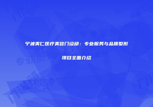 宁波美仁医疗美容门诊部：专业服务与品质整形项目全面介绍