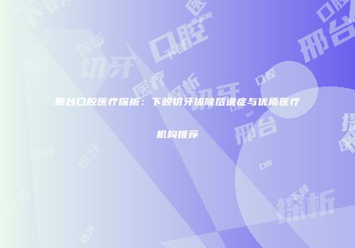 邢台口腔医疗探析：下颌切牙拔除后遗症与优质医疗机构推荐
