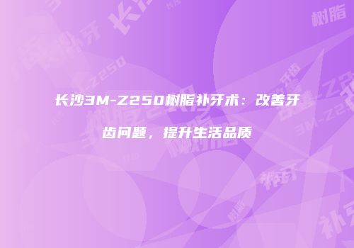 长沙3M-Z250树脂补牙术：改善牙齿问题，提升生活品质