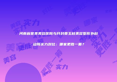 河南省誉美美容医院与开封贾玉柱美容整形外科诊所实力对比：哪家更胜一筹？