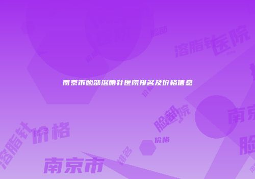 南京市脸部溶脂针医院排名及价格信息