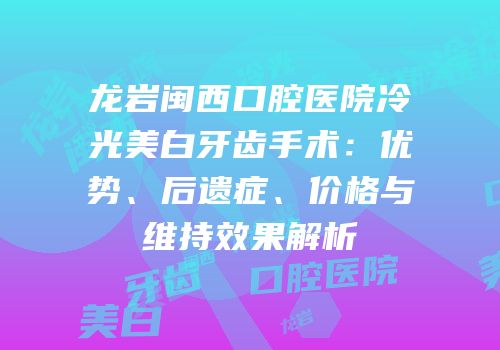 龙岩闽西口腔医院冷光美白牙齿手术：优势、后遗症、价格与维持效果解析