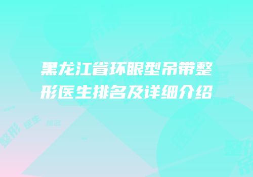 黑龙江省环眼型吊带整形医生排名及详细介绍