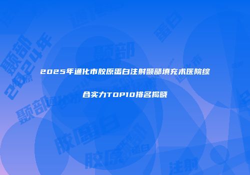 2025年通化市胶原蛋白注射颞部填充术医院综合实力TOP10排名揭晓