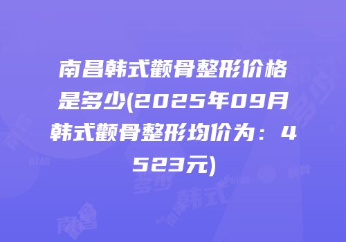 南昌韩式颧骨整形价格是多少(2025年09月韩式颧骨整形均价为：4523元)