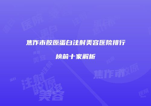 焦作市胶原蛋白注射美容医院排行榜前十家解析