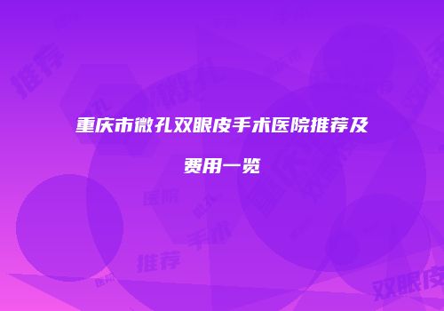 重庆市微孔双眼皮手术医院推荐及费用一览