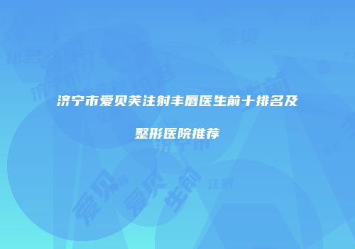 济宁市爱贝芙注射丰唇医生前十排名及整形医院推荐