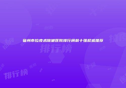宿州市拉皮术除皱医院排行榜前十强权威推荐