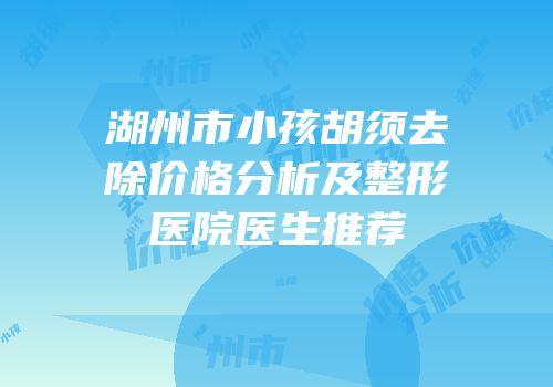湖州市小孩胡须去除价格分析及整形医院医生推荐