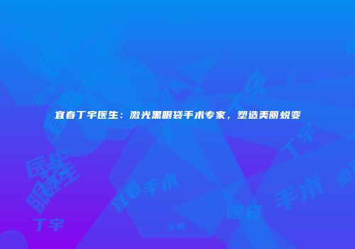 宜春丁宇医生：激光黑眼袋手术专家，塑造美丽蜕变