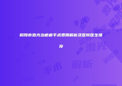 铜陵市激光治疤痕手术费用解析及医院医生推荐