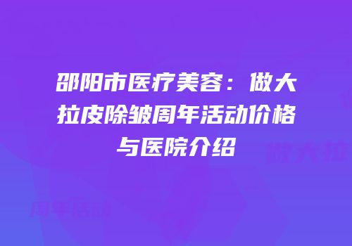 邵阳市医疗美容：做大拉皮除皱周年活动价格与医院介绍