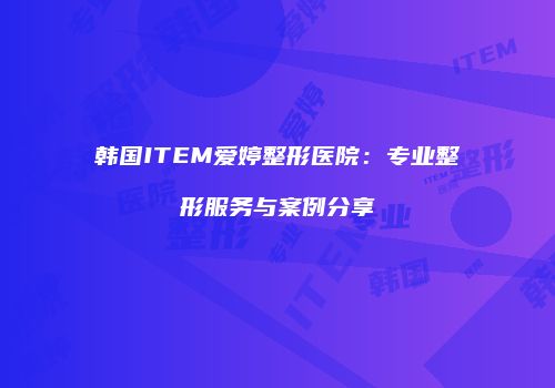 韩国ITEM爱婷整形医院：专业整形服务与案例分享