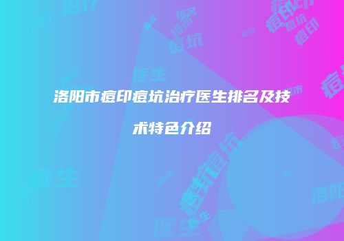 洛阳市痘印痘坑治疗医生排名及技术特色介绍