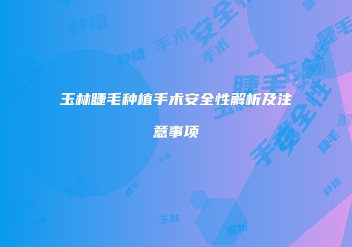 玉林睫毛种植手术安全性解析及注意事项