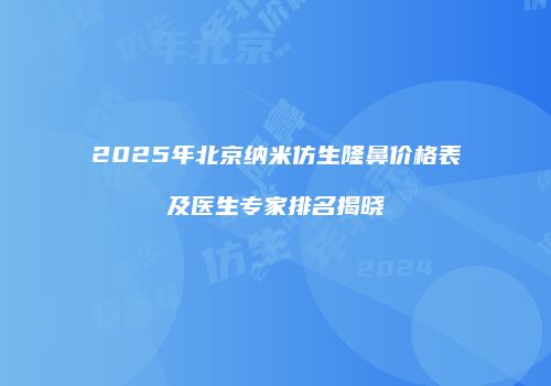 2025年北京纳米仿生隆鼻价格表及医生专家排名揭晓