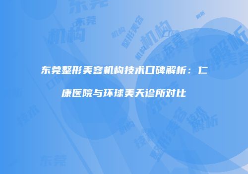 东莞整形美容机构技术口碑解析：仁康医院与环球美天诊所对比