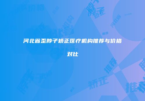 河北省歪脖子矫正医疗机构推荐与价格对比