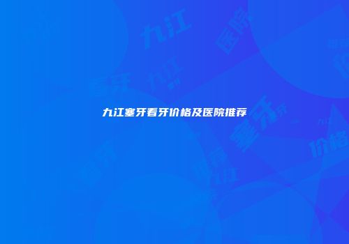 九江塞牙看牙价格及医院推荐