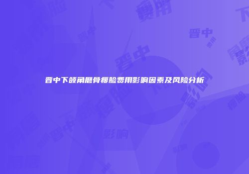 晋中下颌角磨骨瘦脸费用影响因素及风险分析