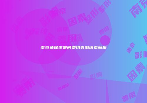 南京鱼尾纹整形费用影响因素解析