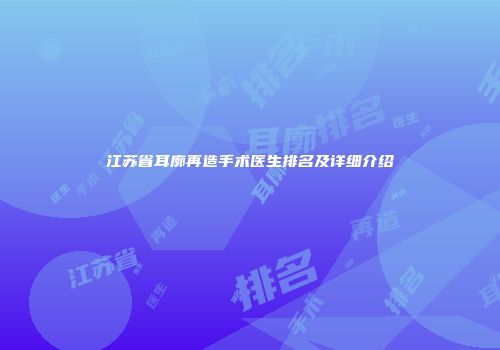 江苏省耳廓再造手术医生排名及详细介绍