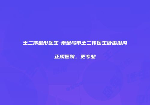 王二伟整形医生-秦皇岛市王二伟医生卧蚕泪沟正规医院，更专业