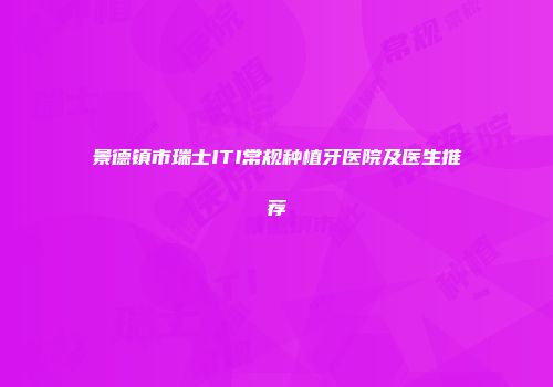 景德镇市瑞士ITI常规种植牙医院及医生推荐