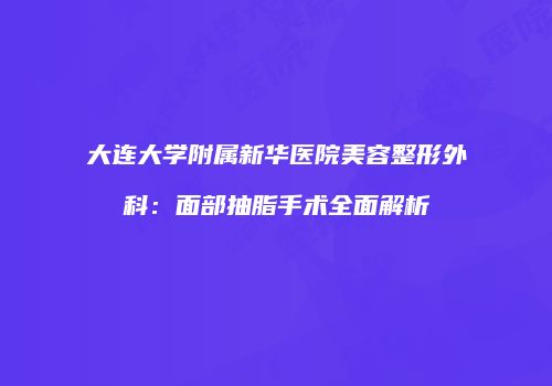 大连大学附属新华医院美容整形外科：面部抽脂手术全面解析