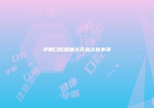 孕期口腔健康与牙齿注意事项