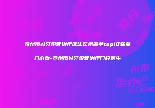 泰州市蛀牙根管治疗医生在榜名单top10强夏日必看-泰州市蛀牙根管治疗口腔医生