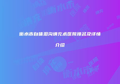 衡水市自体泪沟填充术医院排名及详情介绍