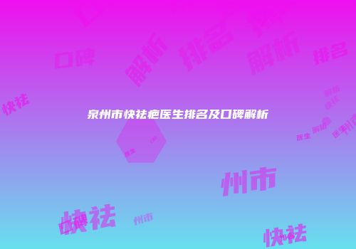 泉州市快祛疤医生排名及口碑解析