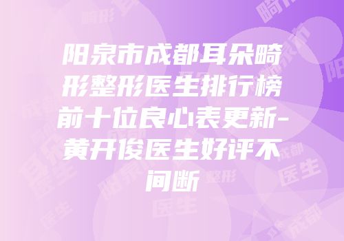 阳泉市成都耳朵畸形整形医生排行榜前十位良心表更新-黄开俊医生好评不间断