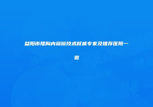 益阳市隆胸内窥镜技术权威专家及推荐医院一览