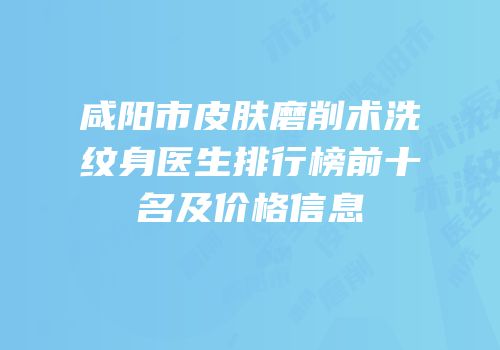 咸阳市皮肤磨削术洗纹身医生排行榜前十名及价格信息
