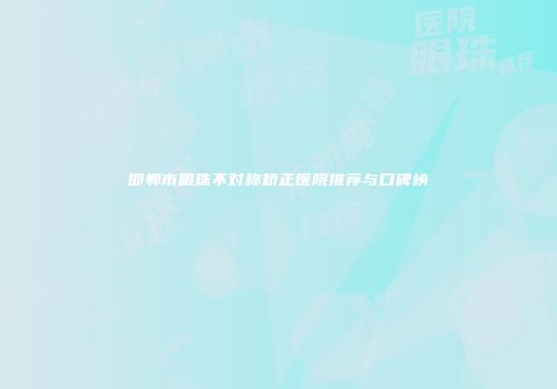 邯郸市眼珠不对称矫正医院推荐与口碑榜