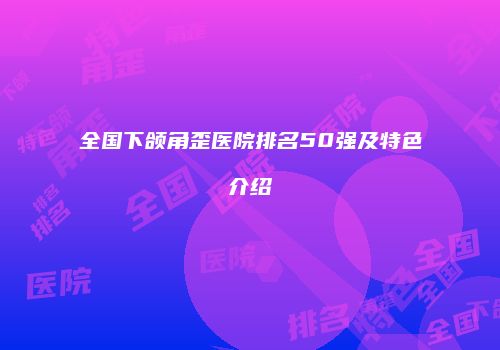 全国下颌角歪医院排名50强及特色介绍