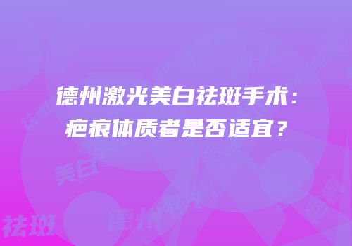 德州激光美白祛斑手术：疤痕体质者是否适宜？