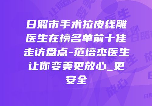 日照市手术拉皮线雕医生在榜名单前十佳走访盘点-范培杰医生让你变美更放心_更安全