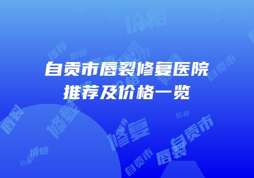 自贡市唇裂修复医院推荐及价格一览
