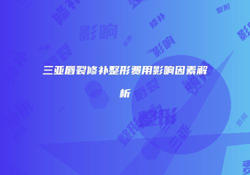三亚唇裂修补整形费用影响因素解析