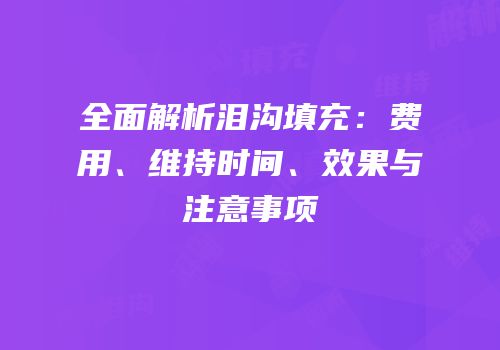 全面解析泪沟填充：费用、维持时间、效果与注意事项