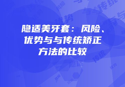 隐适美牙套：风险、优势与与传统矫正方法的比较