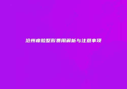 沧州瘦脸整形费用解析与注意事项