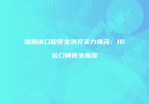 德阳市口腔医生洗牙实力排名：10位口碑医生推荐