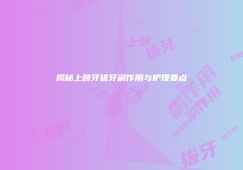 揭秘上颌牙拔牙副作用与护理要点