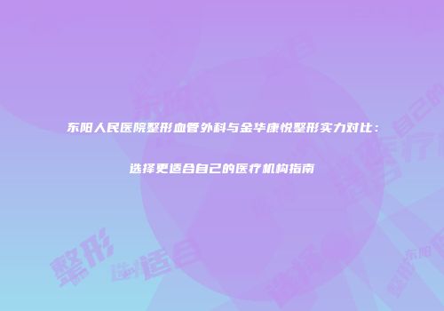 东阳人民医院整形血管外科与金华康悦整形实力对比：选择更适合自己的医疗机构指南