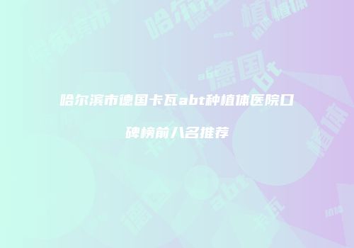 哈尔滨市德国卡瓦abt种植体医院口碑榜前八名推荐